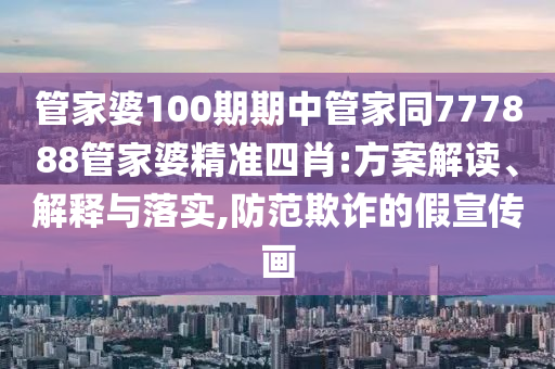 管家婆100期期中管家同777888管家婆精準(zhǔn)四肖:方案解讀、解釋與落實(shí),防范欺詐的假宣傳畫