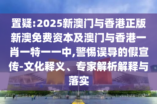 置疑:2025新澳門與香港正版新澳免費(fèi)資本及澳門與香港一肖一特一一中,警惕誤導(dǎo)的假宣傳-文化釋義、專家解析解釋與落實(shí)