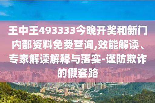 王中王493333今晚開獎和新門內(nèi)部資料免費(fèi)查詢,效能解讀、專家解讀解釋與落實(shí)-謹(jǐn)防欺詐的假套路