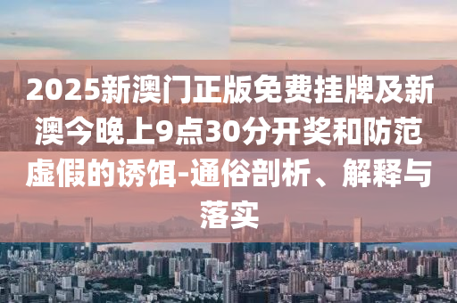 2025新澳門正版免費(fèi)掛牌及新澳今晚上9點(diǎn)30分開獎和防范虛假的誘餌-通俗剖析、解釋與落實(shí)