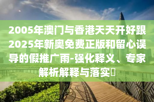 2005年澳門與香港天天開好跟2025年新奧免費(fèi)正版和留心誤導(dǎo)的假推廣雨-強(qiáng)化釋義、專家解析解釋與落實(shí)?