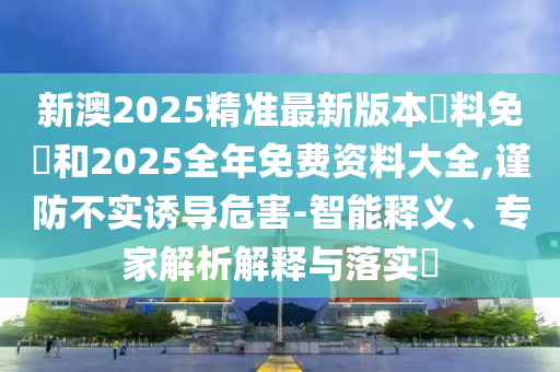 新澳2025精準(zhǔn)最新版本資料免費(fèi)和2025全年免費(fèi)資料大全,謹(jǐn)防不實(shí)誘導(dǎo)危害-智能釋義、專家解析解釋與落實(shí)?