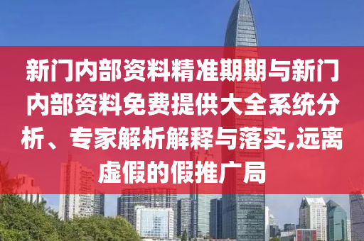 新門內(nèi)部資料精準(zhǔn)期期與新門內(nèi)部資料免費提供大全系統(tǒng)分析、專家解析解釋與落實,遠離虛假的假推廣局