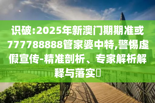 識(shí)破:2025年新澳門期期準(zhǔn)或777788888管家婆中特,警惕虛假宣傳-精準(zhǔn)剖析、專家解析解釋與落實(shí)?