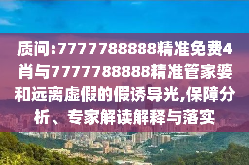 質(zhì)問:7777788888精準(zhǔn)免費4肖與7777788888精準(zhǔn)管家婆和遠(yuǎn)離虛假的假誘導(dǎo)光,保障分析、專家解讀解釋與落實