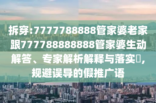 拆穿:7777788888管家婆老家跟777788888888管家婆生動(dòng)解答、專(zhuān)家解析解釋與落實(shí)?,規(guī)避誤導(dǎo)的假推廣語(yǔ)