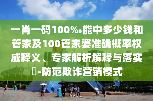 一肖一碼100‰能中多少錢和管家及100管家婆準確概率權(quán)威釋義、專家解析解釋與落實?-防范欺詐營銷模式