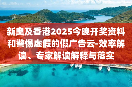 新奧及香港2025今晚開獎資料和警惕虛假的假廣告云-效率解讀、專家解讀解釋與落實