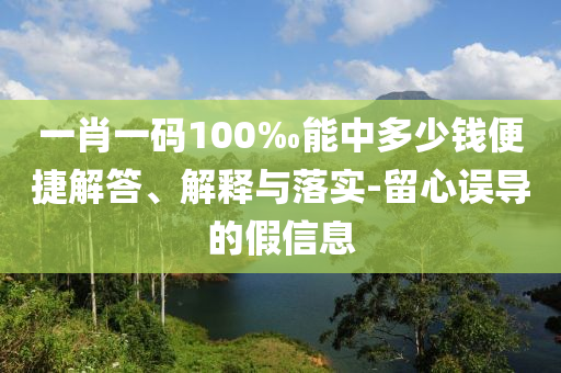 一肖一碼100‰能中多少錢便捷解答、解釋與落實-留心誤導(dǎo)的假信息