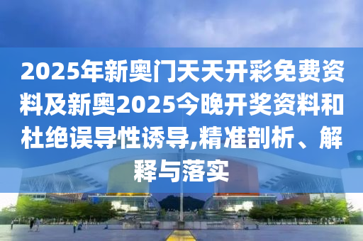 2025年新奧門天天開彩免費(fèi)資料及新奧2025今晚開獎(jiǎng)資料和杜絕誤導(dǎo)性誘導(dǎo),精準(zhǔn)剖析、解釋與落實(shí)