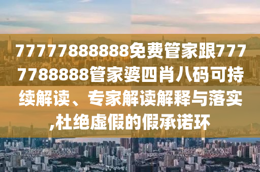 77777888888免費管家跟7777788888管家婆四肖八碼可持續(xù)解讀、專家解讀解釋與落實,杜絕虛假的假承諾環(huán)