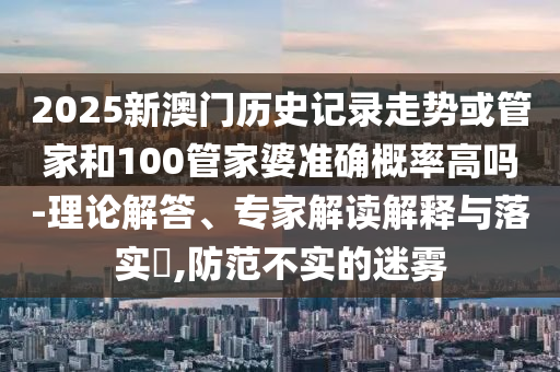 2025新澳門歷史記錄走勢或管家和100管家婆準(zhǔn)確概率高嗎-理論解答、專家解讀解釋與落實?,防范不實的迷霧