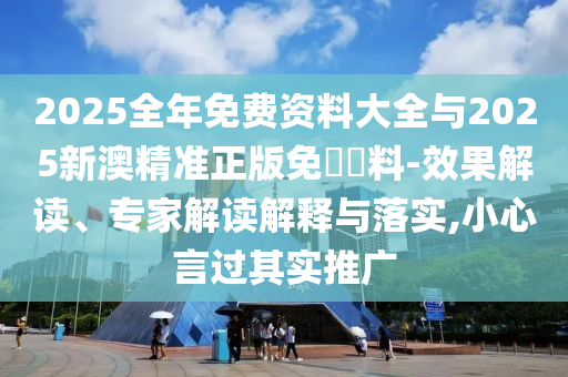 2025全年免費資料大全與2025新澳精準正版免費資料-效果解讀、專家解讀解釋與落實,小心言過其實推廣