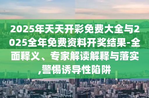 2025年天天開彩免費大全與2025全年免費資料開獎結(jié)果-全面釋義、專家解讀解釋與落實,警惕誘導(dǎo)性陷阱