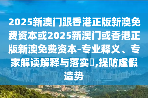 2025新澳門跟香港正版新澳免費資本或2025新澳門或香港正版新澳免費資本-專業(yè)釋義、專家解讀解釋與落實?,提防虛假造勢