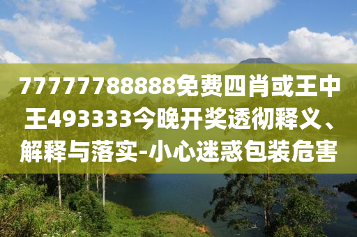 77777788888免費(fèi)四肖或王中王493333今晚開獎(jiǎng)透徹釋義、解釋與落實(shí)-小心迷惑包裝危害