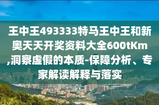 王中王493333特馬王中王和新奧天天開獎資料大全600tKm,洞察虛假的本質(zhì)-保障分析、專家解讀解釋與落實