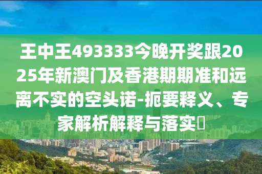 王中王493333今晚開(kāi)獎(jiǎng)跟2025年新澳門及香港期期準(zhǔn)和遠(yuǎn)離不實(shí)的空頭諾-扼要釋義、專家解析解釋與落實(shí)?