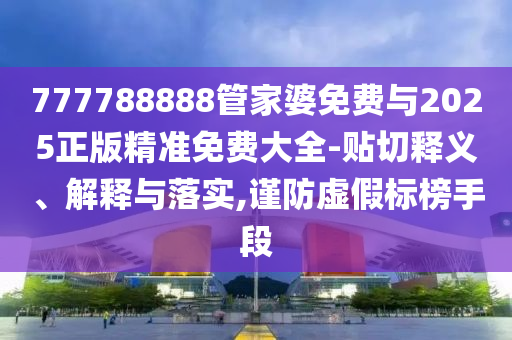 777788888管家婆免費(fèi)與2025正版精準(zhǔn)免費(fèi)大全-貼切釋義、解釋與落實(shí),謹(jǐn)防虛假標(biāo)榜手段