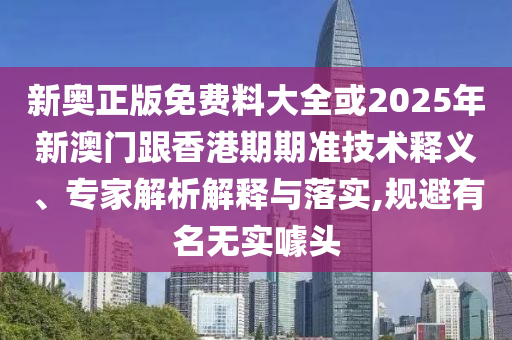 新奧正版免費料大全或2025年新澳門跟香港期期準技術(shù)釋義、專家解析解釋與落實,規(guī)避有名無實噱頭