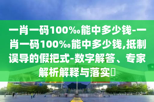 一肖一碼100‰能中多少錢-一肖一碼100‰能中多少錢,抵制誤導(dǎo)的假把式-數(shù)字解答、專家解析解釋與落實(shí)?