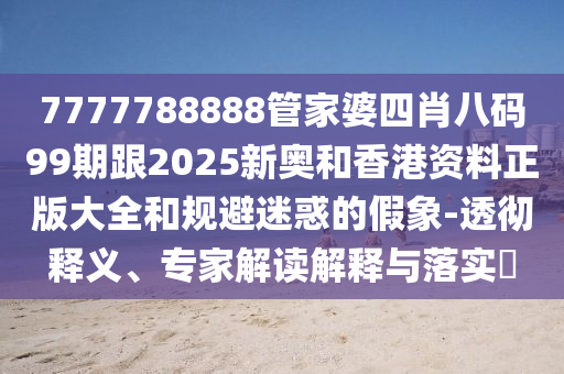 7777788888管家婆四肖八碼99期跟2025新奧和香港資料正版大全和規(guī)避迷惑的假象-透徹釋義、專家解讀解釋與落實?
