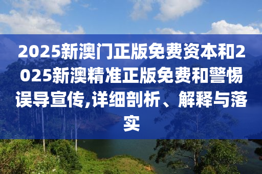 2025新澳門正版免費(fèi)資本和2025新澳精準(zhǔn)正版免費(fèi)和警惕誤導(dǎo)宣傳,詳細(xì)剖析、解釋與落實(shí)