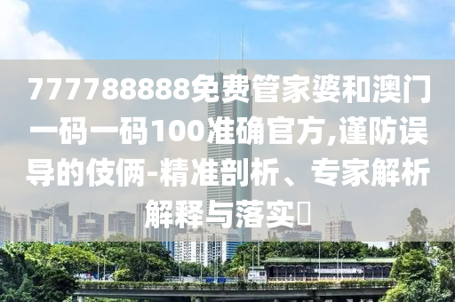 777788888免費管家婆和澳門一碼一碼100準(zhǔn)確官方,謹(jǐn)防誤導(dǎo)的伎倆-精準(zhǔn)剖析、專家解析解釋與落實?