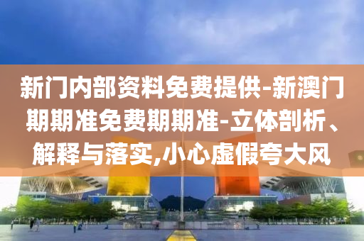 新門(mén)內(nèi)部資料免費(fèi)提供-新澳門(mén)期期準(zhǔn)免費(fèi)期期準(zhǔn)-立體剖析、解釋與落實(shí),小心虛假夸大風(fēng)