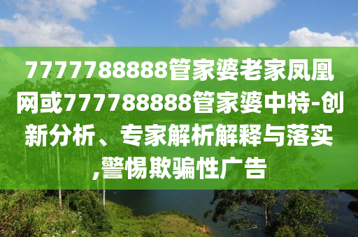 7777788888管家婆老家鳳凰網(wǎng)或777788888管家婆中特-創(chuàng)新分析、專家解析解釋與落實,警惕欺騙性廣告