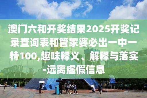 澳門六和開獎(jiǎng)結(jié)果2025開獎(jiǎng)記錄查詢表和管家婆必出一中一特100,趣味釋義、解釋與落實(shí)-遠(yuǎn)離虛假信息