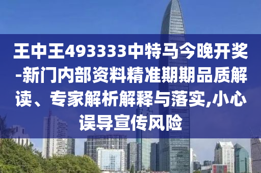 王中王493333中特馬今晚開獎-新門內部資料精準期期品質解讀、專家解析解釋與落實,小心誤導宣傳風險