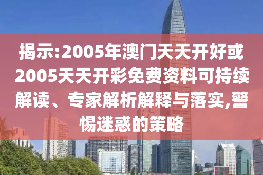 揭示:2005年澳門天天開好或2005天天開彩免費資料可持續(xù)解讀、專家解析解釋與落實,警惕迷惑的策略