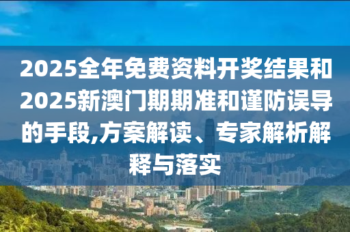 2025全年免費資料開獎結(jié)果和2025新澳門期期準(zhǔn)和謹(jǐn)防誤導(dǎo)的手段,方案解讀、專家解析解釋與落實