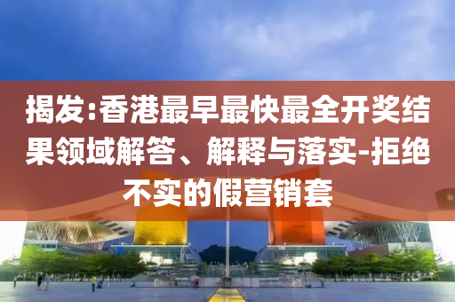 揭發(fā):香港最早最快最全開獎結(jié)果領(lǐng)域解答、解釋與落實-拒絕不實的假營銷套