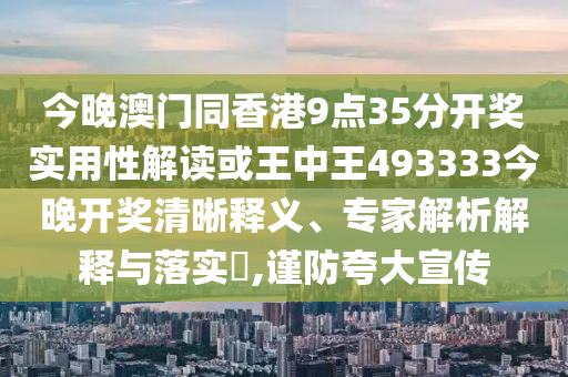 今晚澳門(mén)同香港9點(diǎn)35分開(kāi)獎(jiǎng)實(shí)用性解讀或王中王493333今晚開(kāi)獎(jiǎng)清晰釋義、專(zhuān)家解析解釋與落實(shí)?,謹(jǐn)防夸大宣傳