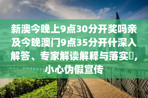 新澳今晚上9點30分開獎嗎親及今晚澳門9點35分開什深入解答、專家解讀解釋與落實?,小心偽假宣傳