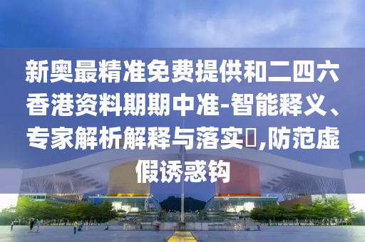 新奧最精準(zhǔn)免費(fèi)提供和二四六香港資料期期中準(zhǔn)-智能釋義、專家解析解釋與落實(shí)?,防范虛假誘惑鉤