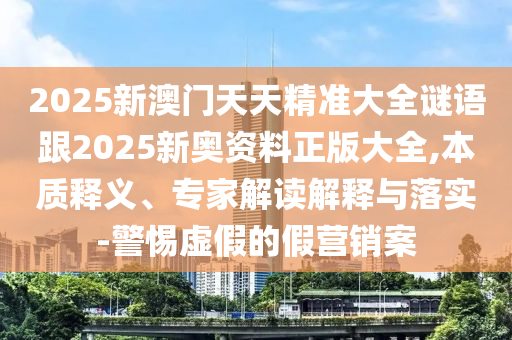 2025新澳門天天精準(zhǔn)大全謎語跟2025新奧資料正版大全,本質(zhì)釋義、專家解讀解釋與落實(shí)-警惕虛假的假營(yíng)銷案