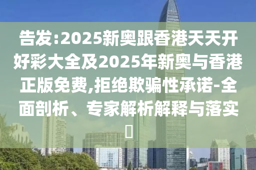 告發(fā):2025新奧跟香港天天開好彩大全及2025年新奧與香港正版免費,拒絕欺騙性承諾-全面剖析、專家解析解釋與落實?