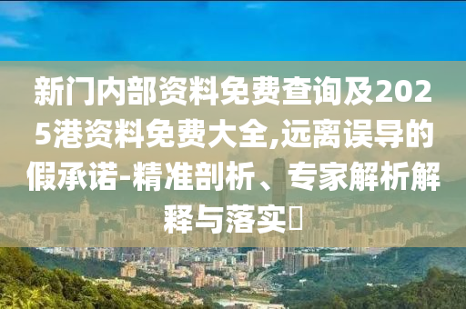 新門內(nèi)部資料免費查詢及2025港資料免費大全,遠離誤導(dǎo)的假承諾-精準(zhǔn)剖析、專家解析解釋與落實?