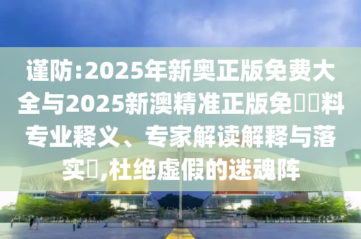 謹防:2025年新奧正版免費大全與2025新澳精準正版免費資料專業(yè)釋義、專家解讀解釋與落實?,杜絕虛假的迷魂陣