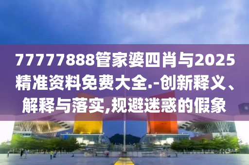 77777888管家婆四肖與2025精準(zhǔn)資料免費大全.-創(chuàng)新釋義、解釋與落實,規(guī)避迷惑的假象