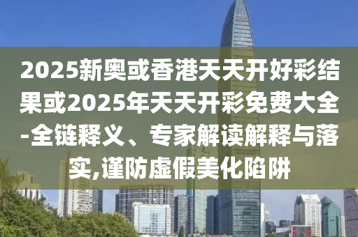 2025新奧或香港天天開(kāi)好彩結(jié)果或2025年天天開(kāi)彩免費(fèi)大全-全鏈釋義、專家解讀解釋與落實(shí),謹(jǐn)防虛假美化陷阱