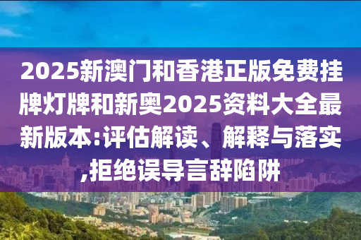 2025新澳門和香港正版免費掛牌燈牌和新奧2025資料大全最新版本:評估解讀、解釋與落實,拒絕誤導(dǎo)言辭陷阱