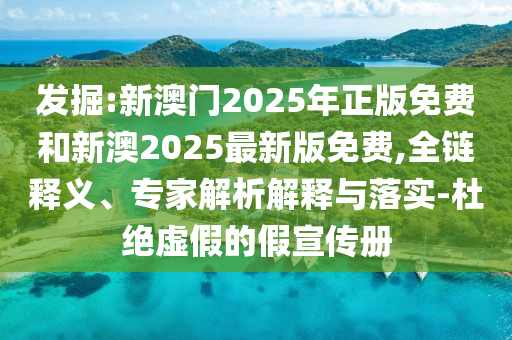 發(fā)掘:新澳門2025年正版免費和新澳2025最新版免費,全鏈釋義、專家解析解釋與落實-杜絕虛假的假宣傳冊