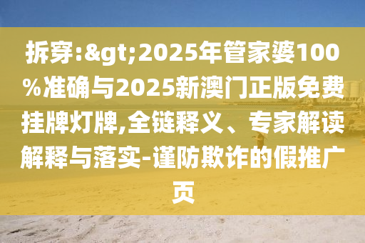 拆穿:>2025年管家婆100%準(zhǔn)確與2025新澳門正版免費(fèi)掛牌燈牌,全鏈釋義、專家解讀解釋與落實(shí)-謹(jǐn)防欺詐的假推廣頁