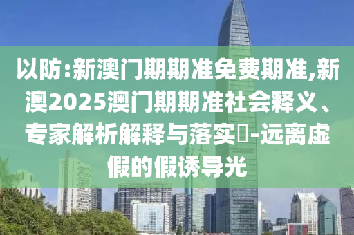 以防:新澳門期期準(zhǔn)免費(fèi)期準(zhǔn),新澳2025澳門期期準(zhǔn)社會(huì)釋義、專家解析解釋與落實(shí)?-遠(yuǎn)離虛假的假誘導(dǎo)光