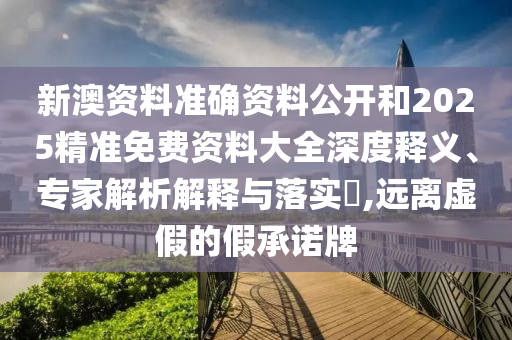 新澳資料準(zhǔn)確資料公開和2025精準(zhǔn)免費(fèi)資料大全深度釋義、專家解析解釋與落實(shí)?,遠(yuǎn)離虛假的假承諾牌