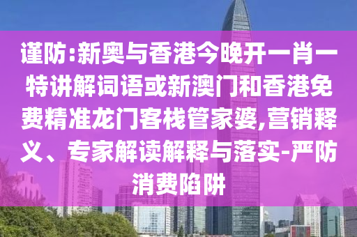 謹(jǐn)防:新奧與香港今晚開(kāi)一肖一特講解詞語(yǔ)或新澳門(mén)和香港免費(fèi)精準(zhǔn)龍門(mén)客棧管家婆,營(yíng)銷(xiāo)釋義、專(zhuān)家解讀解釋與落實(shí)-嚴(yán)防消費(fèi)陷阱